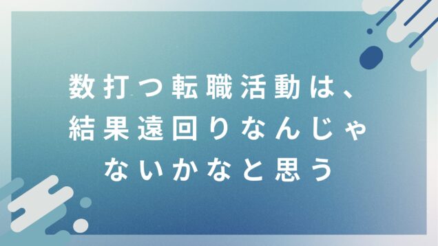 数打つ転職活動は、結果遠回りなんじゃないのかなと思う