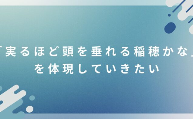 「実るほど頭を垂れる稲穂かな」を体現していきたい