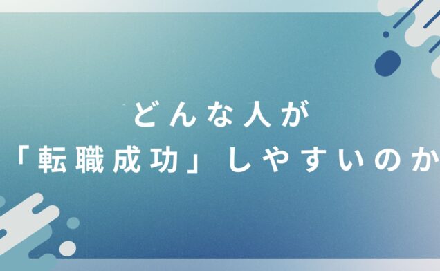 どんな人が「転職成功」しやすいのか