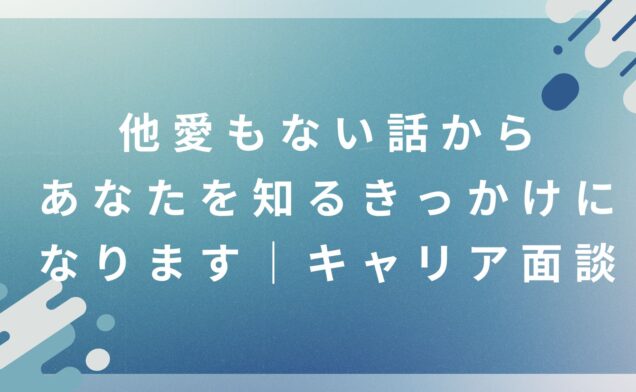 他愛もない話から、あなたを知るきっかけになります｜キャリア面談